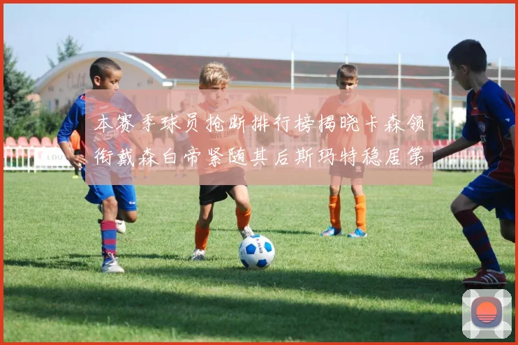 本赛季球员抢断排行榜揭晓卡森领衔戴森白帝紧随其后斯玛特稳居第四