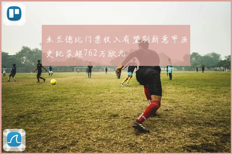 米兰德比门票收入有望刷新意甲历史纪录超762万欧元