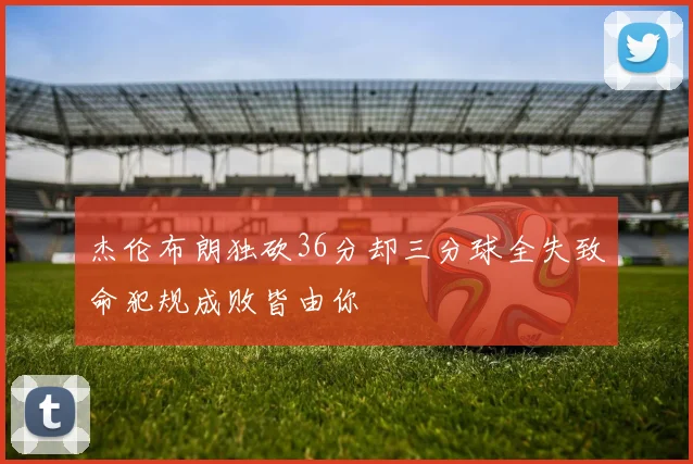 杰伦布朗独砍36分却三分球全失致命犯规成败皆由你