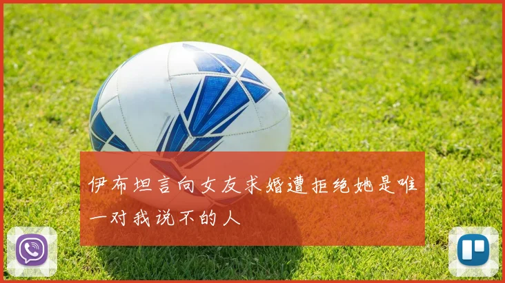 伊布坦言向女友求婚遭拒绝她是唯一对我说不的人