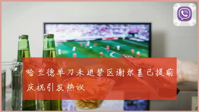 哈兰德单刀未进禁区谢尔基已提前庆祝引发热议