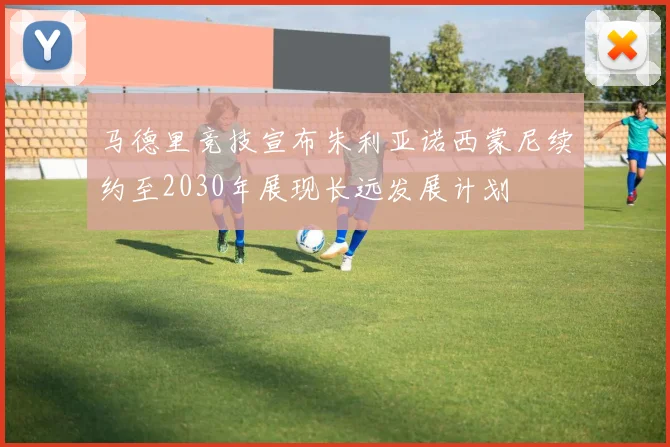 马德里竞技宣布朱利亚诺西蒙尼续约至2030年展现长远发展计划