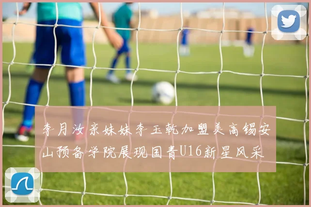 李月汝亲妹妹李玉乾加盟美高锡安山预备学院展现国青U16新星风采