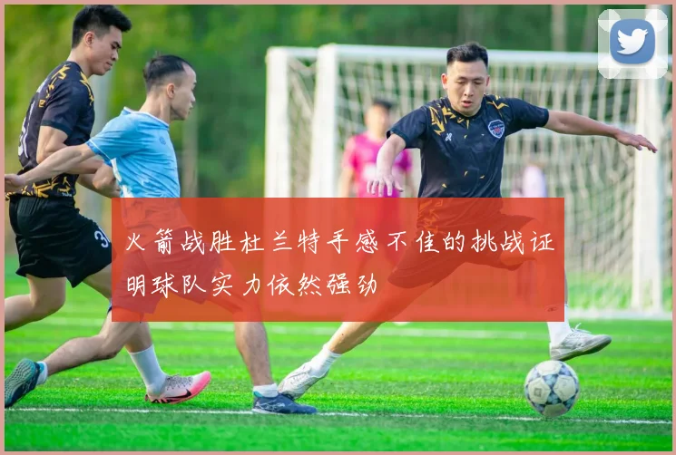 火箭战胜杜兰特手感不佳的挑战证明球队实力依然强劲
