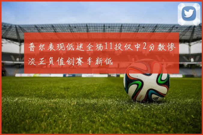 普尔表现低迷全场11投仅中2分数惨淡正负值创赛季新低
