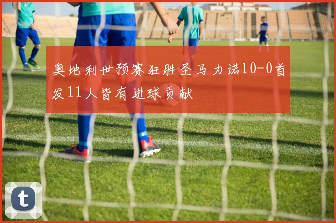奥地利世预赛狂胜圣马力诺10-0首发11人皆有进球贡献