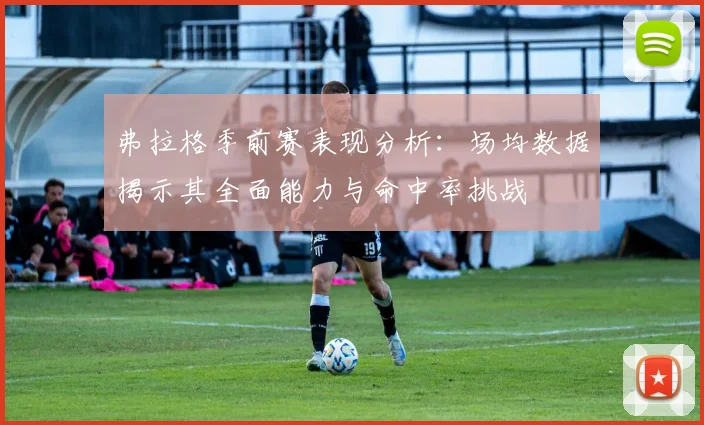 弗拉格季前赛表现分析：场均数据揭示其全面能力与命中率挑战