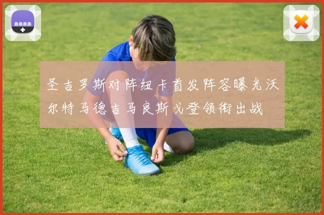 圣吉罗斯对阵纽卡首发阵容曝光沃尔特马德吉马良斯戈登领衔出战