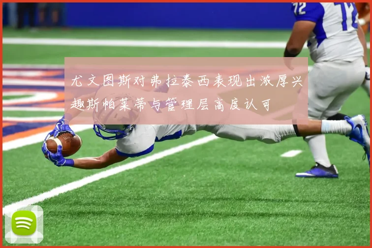 尤文图斯对弗拉泰西表现出浓厚兴趣斯帕莱蒂与管理层高度认可