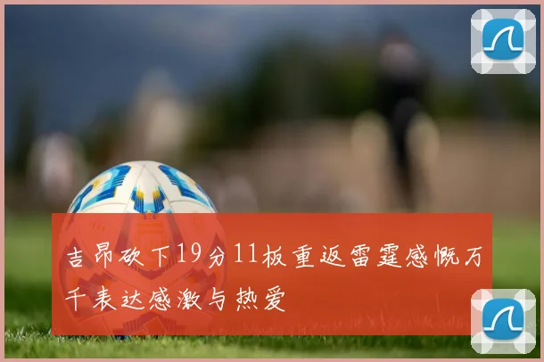 吉昂砍下19分11板重返雷霆感慨万千表达感激与热爱