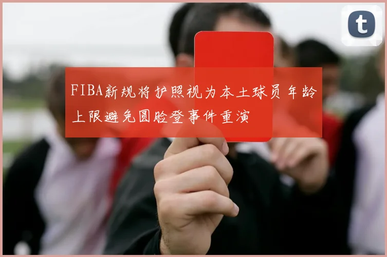 FIBA新规将护照视为本土球员年龄上限避免圆脸登事件重演