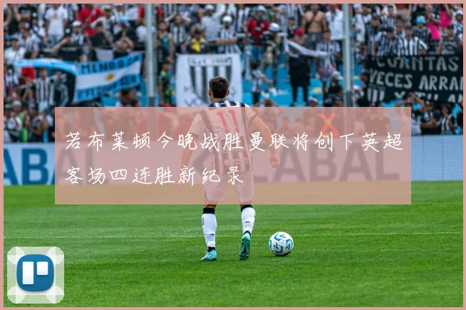 若布莱顿今晚战胜曼联将创下英超客场四连胜新纪录
