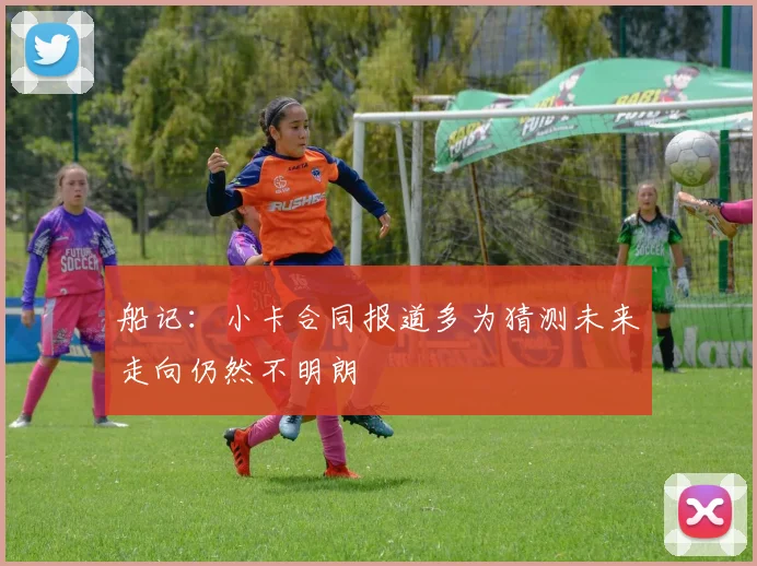 船记：小卡合同报道多为猜测未来走向仍然不明朗