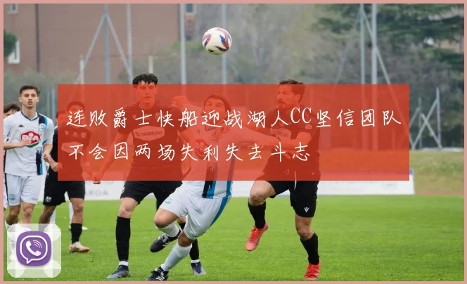 连败爵士快船迎战湖人CC坚信团队不会因两场失利失去斗志