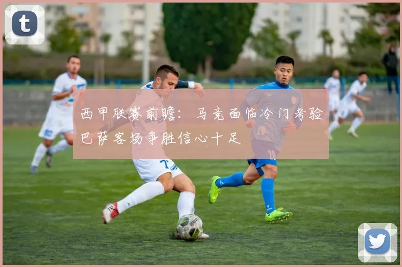 西甲联赛前瞻：马竞面临冷门考验巴萨客场争胜信心十足