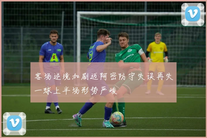 客场逆境加剧迈阿密防守失误再失一球上半场形势严峻