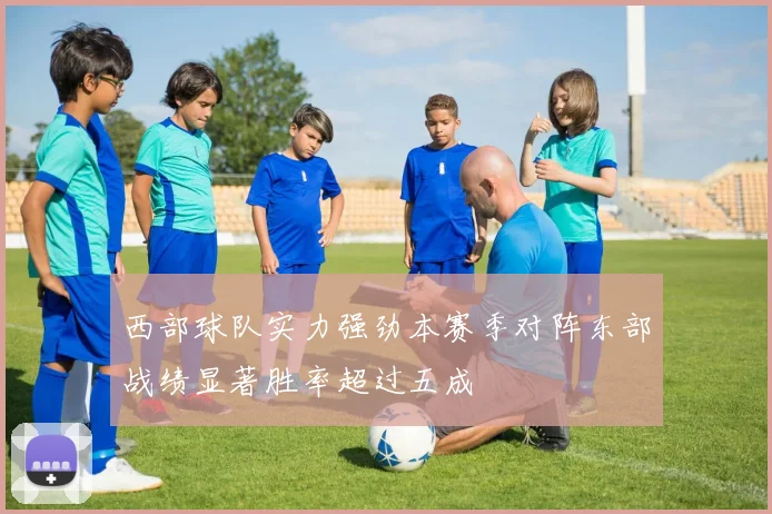 西部球队实力强劲本赛季对阵东部战绩显著胜率超过五成