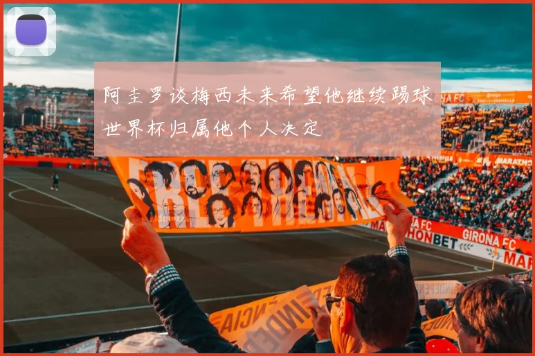 阿圭罗谈梅西未来希望他继续踢球世界杯归属他个人决定