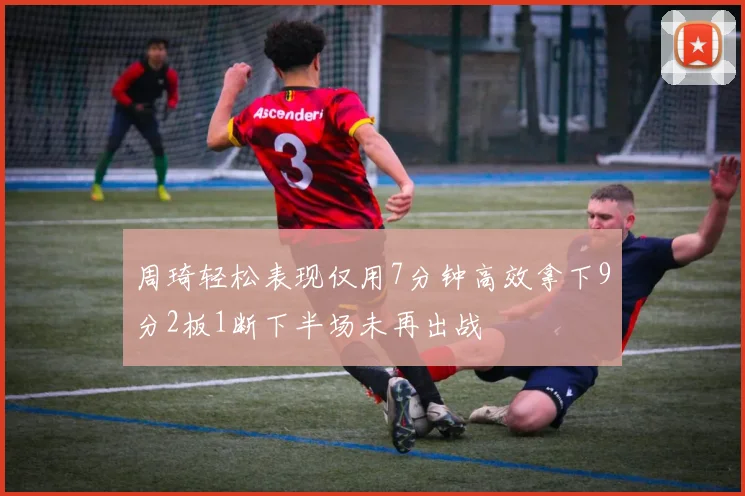 周琦轻松表现仅用7分钟高效拿下9分2板1断下半场未再出战