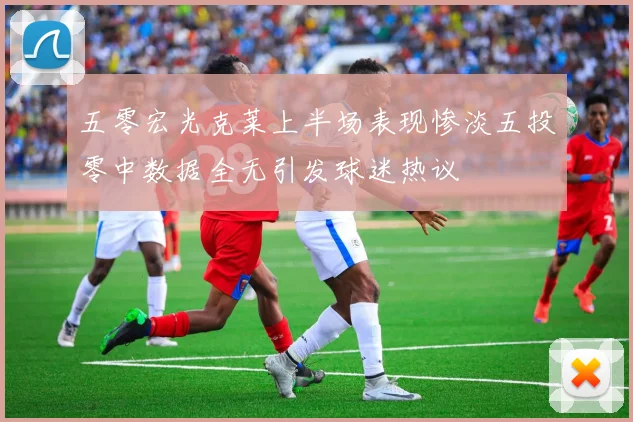 五零宏光克莱上半场表现惨淡五投零中数据全无引发球迷热议