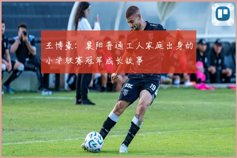 王博豪：襄阳普通工人家庭出身的小学联赛冠军成长故事