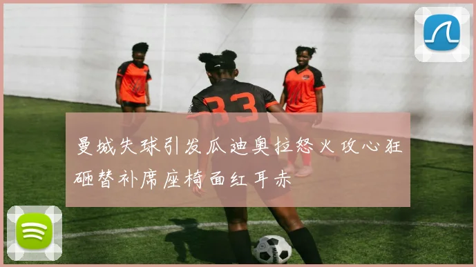 曼城失球引发瓜迪奥拉怒火攻心狂砸替补席座椅面红耳赤