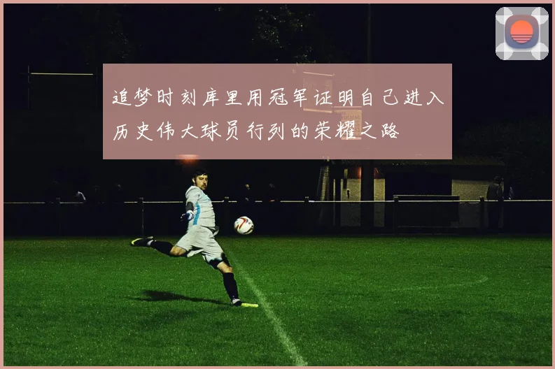 追梦时刻库里用冠军证明自己进入历史伟大球员行列的荣耀之路