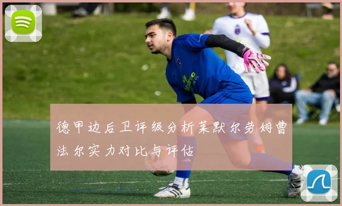 德甲边后卫评级分析莱默尔劳姆曹法尔实力对比与评估