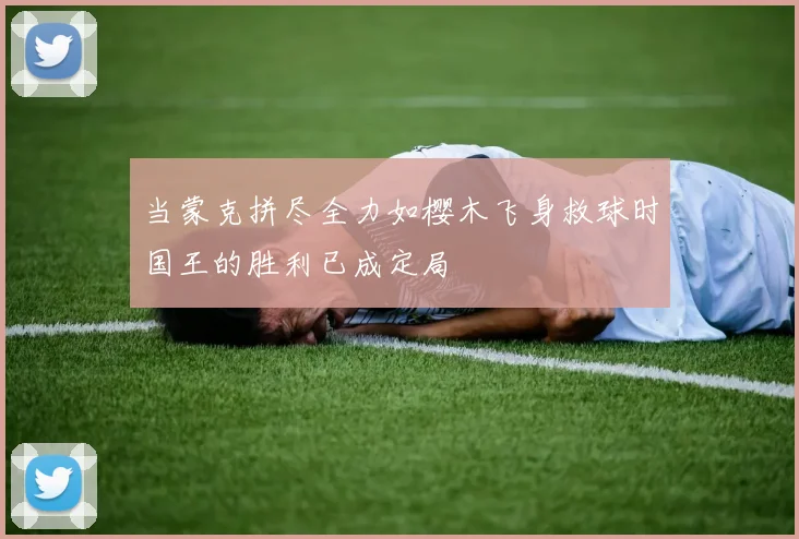当蒙克拼尽全力如樱木飞身救球时国王的胜利已成定局