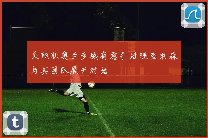 美职联奥兰多城有意引进理查利森与其团队展开对话