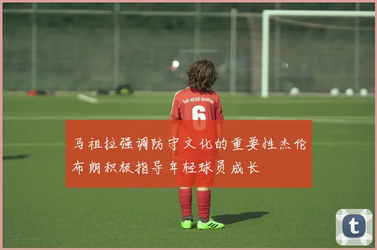马祖拉强调防守文化的重要性杰伦布朗积极指导年轻球员成长
