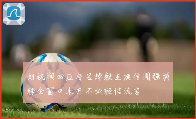 刘祝润回应与吕焯毅互换传闻强调转会窗口未开不必轻信流言