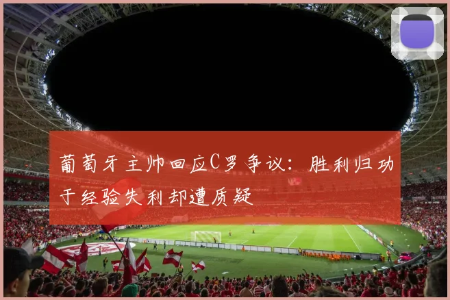葡萄牙主帅回应C罗争议：胜利归功于经验失利却遭质疑