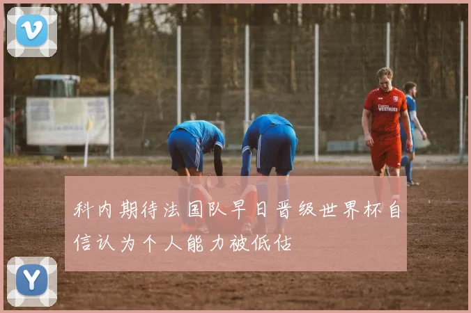 科内期待法国队早日晋级世界杯自信认为个人能力被低估