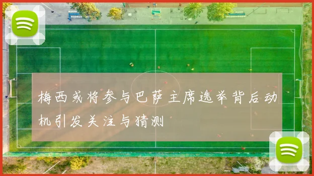 梅西或将参与巴萨主席选举背后动机引发关注与猜测