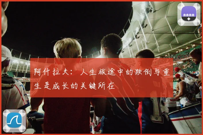 阿什拉夫：人生旅途中的跌倒与重生是成长的关键所在