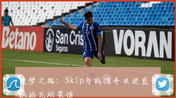 追梦之路：Skip与我携手共进直面挑战无所畏惧