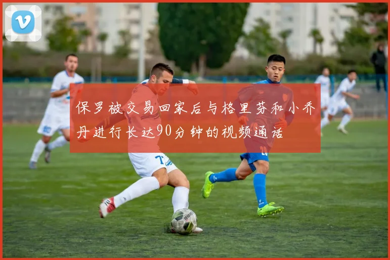 保罗被交易回家后与格里芬和小乔丹进行长达90分钟的视频通话