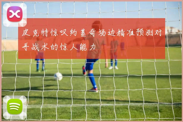 皮克特惊叹约基奇场边精准预测对手战术的惊人能力