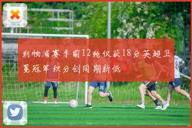 利物浦赛季前12轮仅获18分英超卫冕冠军积分创同期新低