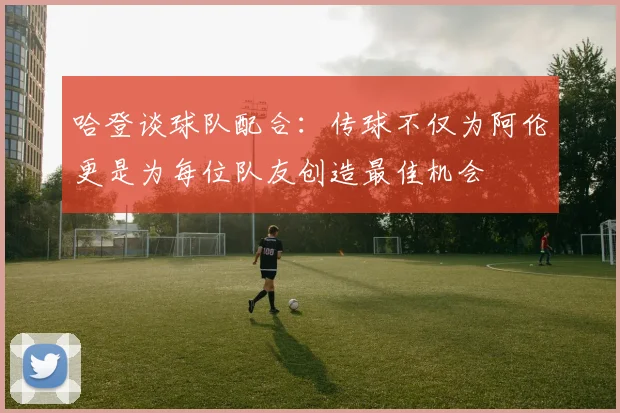 哈登谈球队配合：传球不仅为阿伦更是为每位队友创造最佳机会