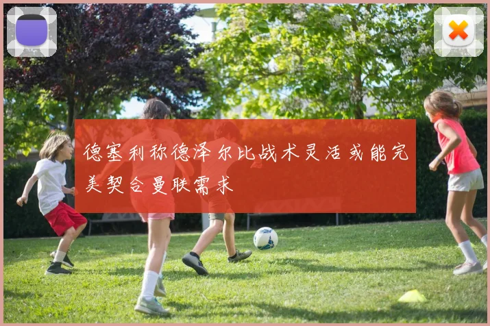 德塞利称德泽尔比战术灵活或能完美契合曼联需求