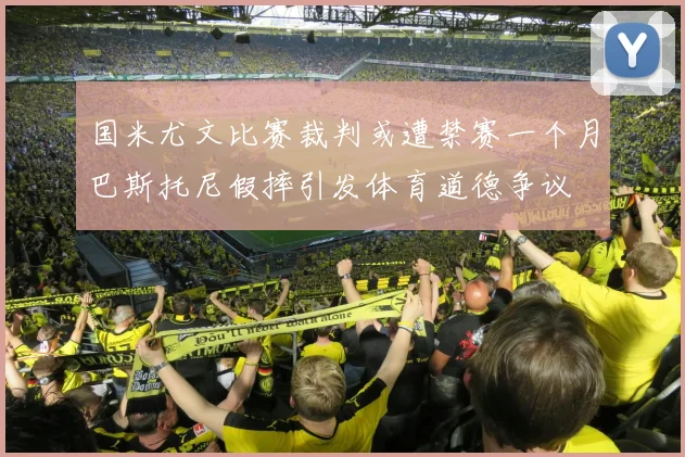 国米尤文比赛裁判或遭禁赛一个月巴斯托尼假摔引发体育道德争议