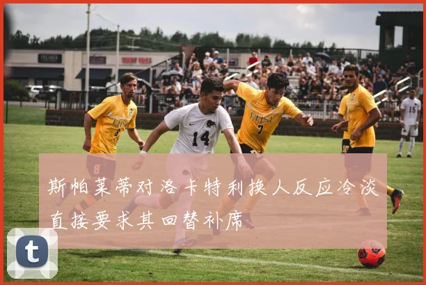 斯帕莱蒂对洛卡特利换人反应冷淡直接要求其回替补席