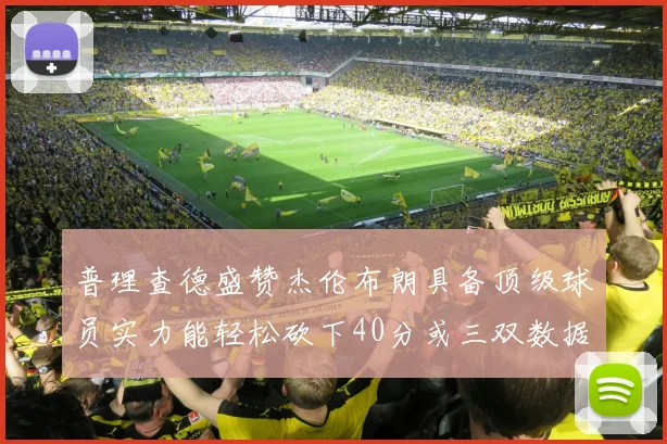 普理查德盛赞杰伦布朗具备顶级球员实力能轻松砍下40分或三双数据
