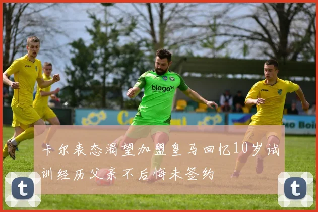 卡尔表态渴望加盟皇马回忆10岁试训经历父亲不后悔未签约