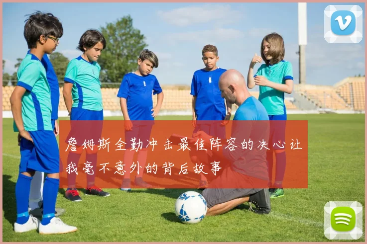詹姆斯全勤冲击最佳阵容的决心让我毫不意外的背后故事