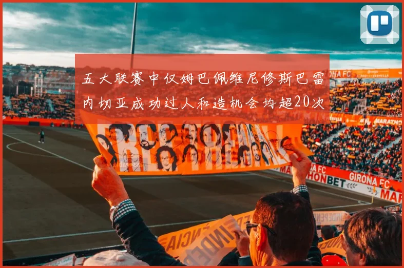 五大联赛中仅姆巴佩维尼修斯巴雷内切亚成功过人和造机会均超20次的传奇表现