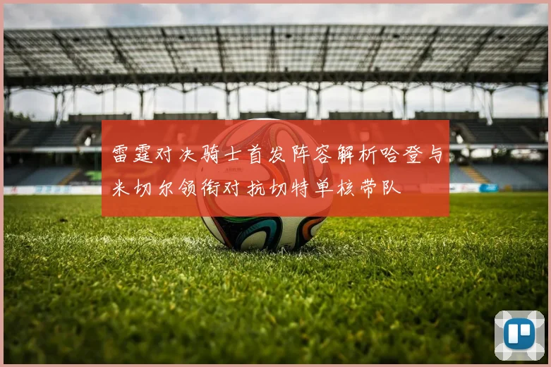雷霆对决骑士首发阵容解析哈登与米切尔领衔对抗切特单核带队