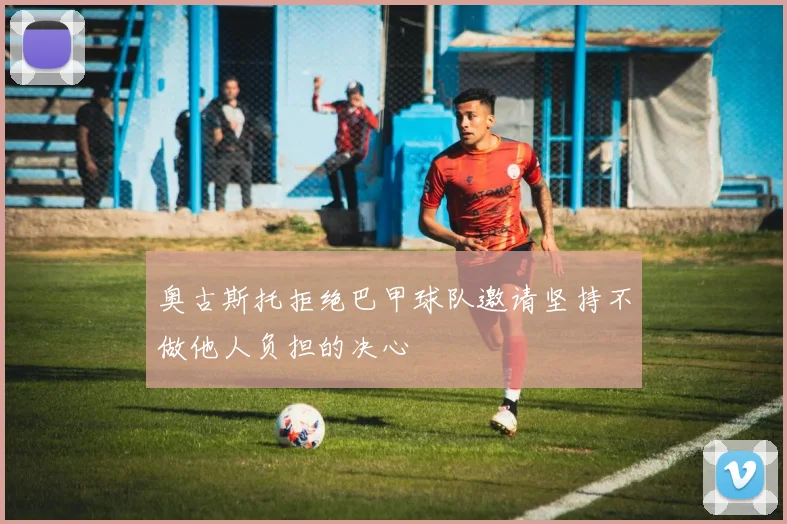 奥古斯托拒绝巴甲球队邀请坚持不做他人负担的决心